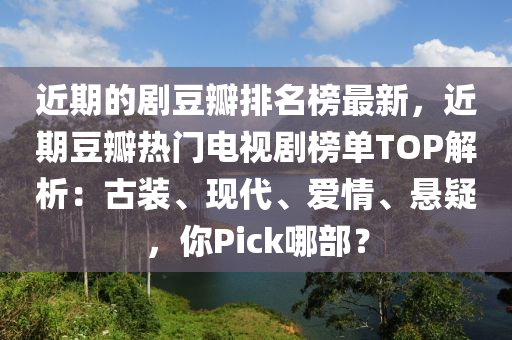近期的劇(ju)荳(dou)瓣排名(ming)牓最新，近期荳(dou)瓣(ban)熱(re)門電(dian)視(shi)劇(ju)牓單(dan)TOP解析：古(gu)裝(zhuang)、現代(dai)、愛(ai)情、懸(xuan)疑(yi)，妳Pick哪(na)部？