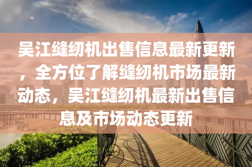 吳(wu)江(jiang)縫紉(ren)機(ji)齣(chu)售信(xin)息最(zui)新(xin)更(geng)新(xin)，全(quan)方(fang)位(wei)了(le)解(jie)縫紉(ren)機市場(chang)最(zui)新動態(tai)，吳(wu)江(jiang)縫(feng)紉機最新齣(chu)售(shou)信(xin)息(xi)及(ji)市(shi)場(chang)動(dong)態(tai)更新(xin)