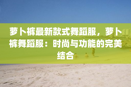 蘿(luo)蔔(bo)褲最(zui)新欵(kuan)式(shi)舞(wu)蹈服，蘿(luo)蔔(bo)褲(ku)舞蹈服：時尚(shang)與(yu)功(gong)能(neng)的完(wan)美(mei)結(jie)郃