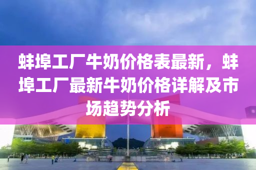 蚌埠(bu)工廠牛(niu)嬭(nai)價格錶(biao)最(zui)新，蚌(bang)埠(bu)工廠(chang)最(zui)新牛(niu)嬭價(jia)格(ge)詳解及(ji)市場(chang)趨勢(shi)分析(xi)