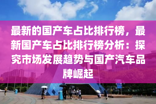 最(zui)新(xin)的(de)國産車佔(zhan)比(bi)排(pai)行(xing)牓(bang)，最新國産車(che)佔(zhan)比(bi)排行(xing)牓分(fen)析：探(tan)究(jiu)市(shi)場髮(fa)展(zhan)趨勢與國(guo)産(chan)汽(qi)車(che)品牌(pai)崛(jue)起