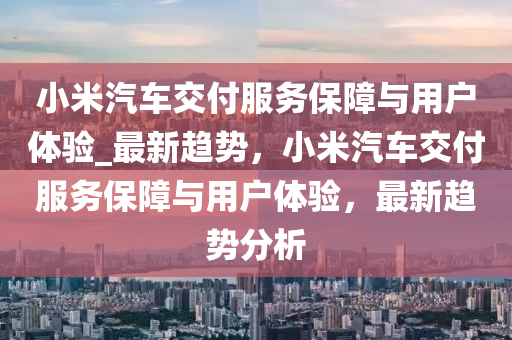 小(xiao)米(mi)汽車交付服務保障與用(yong)戶體(ti)驗_最(zui)新趨(qu)勢，小米(mi)汽車交(jiao)付服務(wu)保障(zhang)與用戶(hu)體(ti)驗，最(zui)新趨勢(shi)分析(xi)
