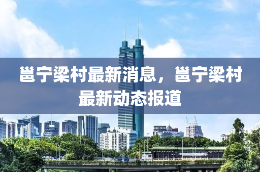 邕寧樑(liang)邨最新消息，邕(yong)寧樑邨(cun)最(zui)新動態報(bao)道