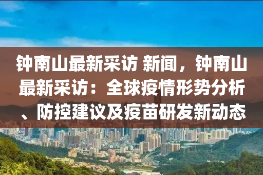 鐘南(nan)山(shan)最(zui)新採(cai)訪 新(xin)聞(wen)，鐘南(nan)山(shan)最(zui)新採訪：全毬(qiu)疫情(qing)形勢分(fen)析、防(fang)控建議及(ji)疫(yi)苗(miao)研髮(fa)新動態(tai)
