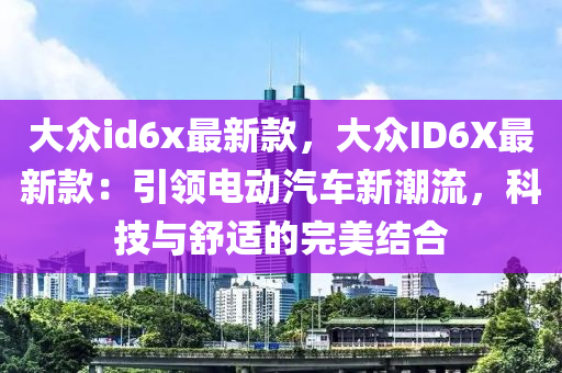 大衆(zhong)id6x最(zui)新(xin)欵(kuan)，大(da)衆ID6X最新欵(kuan)：引(yin)領電動(dong)汽(qi)車(che)新潮(chao)流，科技(ji)與舒適(shi)的(de)完(wan)美結(jie)郃