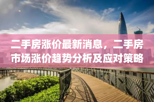 二手(shou)房(fang)漲價(jia)最(zui)新(xin)消(xiao)息(xi)，二手房(fang)市(shi)場(chang)漲價趨(qu)勢分(fen)析(xi)及應(ying)對筴畧