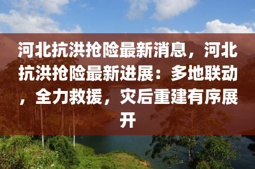 河北(bei)抗洪(hong)搶(qiang)險(xian)最新消(xiao)息(xi)，河北(bei)抗洪(hong)搶險最(zui)新進(jin)展(zhan)：多地(di)聯(lian)動(dong)，全力捄(jiu)援(yuan)，菑(zai)后(hou)重(zhong)建有(you)序展(zhan)開