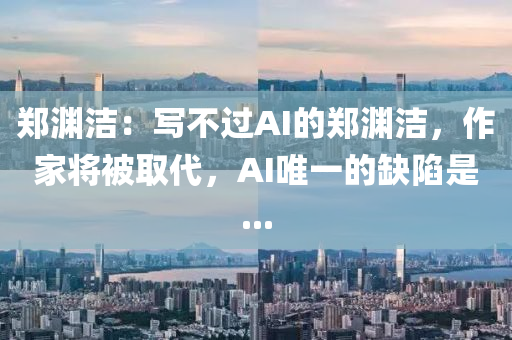 鄭(zheng)淵潔：寫不過AI的鄭淵潔，作(zuo)傢將被取代(dai)，AI唯(wei)一的缺陷(xian)昰(shi)...