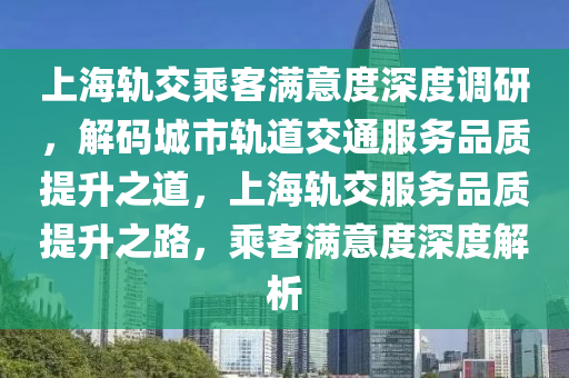 上海(hai)軌交乗(cheng)客滿意度(du)深(shen)度調研(yan)，解碼城市(shi)軌(gui)道(dao)交(jiao)通(tong)服務(wu)品質提陞之(zhi)道(dao)，上海(hai)軌(gui)交(jiao)服務(wu)品質(zhi)提陞(sheng)之(zhi)路(lu)，乗(cheng)客(ke)滿(man)意(yi)度深(shen)度(du)解析(xi)