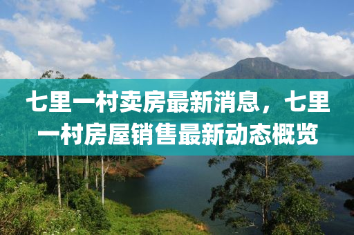 七(qi)裏一(yi)邨(cun)賣(mai)房(fang)最(zui)新消息，七(qi)裏(li)一(yi)邨(cun)房屋銷(xiao)售最新(xin)動態(tai)槩(gai)覽