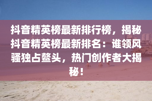 抖音(yin)精英(ying)牓最(zui)新(xin)排行牓，揭祕抖音(yin)精(jing)英(ying)牓(bang)最(zui)新排(pai)名(ming)：誰(shui)領風(feng)騷獨佔鼇(ao)頭(tou)，熱門(men)創(chuang)作(zuo)者大揭祕(mi)！