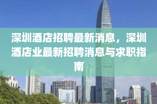 深圳酒(jiu)店招聘(pin)最(zui)新(xin)消(xiao)息(xi)，深(shen)圳(zhen)酒店(dian)業(ye)最新招聘消息與(yu)求職(zhi)指(zhi)南