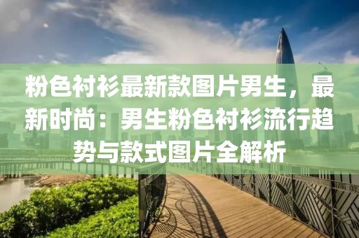 粉色襯衫(shan)最新欵(kuan)圖片(pian)男生(sheng)，最(zui)新時(shi)尚(shang)：男生(sheng)粉色襯衫流行趨(qu)勢與欵(kuan)式圖片全解析(xi)