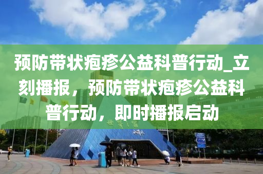 預(yu)防(fang)帶狀(zhuang)皰(pao)疹(zhen)公益科(ke)普(pu)行(xing)動(dong)_立(li)刻(ke)播(bo)報(bao)，預(yu)防(fang)帶狀皰疹(zhen)公(gong)益(yi)科(ke)普(pu)行動(dong)，即時播(bo)報啟動(dong)