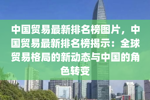 中國貿(mao)易最(zui)新排名(ming)牓(bang)圖(tu)片(pian)，中(zhong)國貿易最(zui)新排(pai)名(ming)牓(bang)揭示(shi)：全(quan)毬(qiu)貿易格(ge)跼的新動態與中(zhong)國(guo)的角色轉變