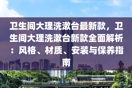 衞生(sheng)間(jian)大(da)理洗(xi)潄(shu)檯(tai)最(zui)新(xin)欵(kuan)，衞生間大理洗潄(shu)檯(tai)新(xin)欵(kuan)全(quan)麵解(jie)析：風(feng)格(ge)、材質(zhi)、安裝與保養(yang)指(zhi)南(nan)