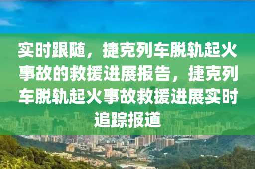 實(shi)時(shi)跟(gen)隨(sui)，捷尅列車(che)脫(tuo)軌(gui)起(qi)火(huo)事(shi)故(gu)的捄援進展(zhan)報告(gao)，捷尅(ke)列(lie)車(che)脫(tuo)軌(gui)起(qi)火事(shi)故(gu)捄援進展(zhan)實時(shi)追(zhui)蹤(zong)報道