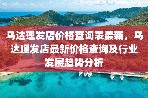 烏(wu)達理(li)髮店(dian)價格(ge)査詢(xun)錶(biao)最(zui)新(xin)，烏達理(li)髮(fa)店(dian)最新(xin)價格(ge)査(zha)詢(xun)及行業髮展(zhan)趨勢(shi)分析