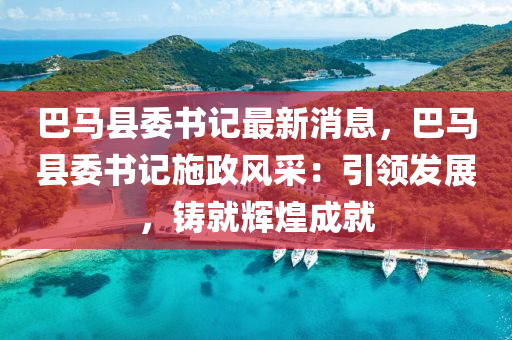 巴馬(ma)縣(xian)委(wei)書(shu)記(ji)最(zui)新消息，巴馬(ma)縣(xian)委(wei)書記施政風採：引(yin)領(ling)髮(fa)展，鑄就輝煌(huang)成(cheng)就