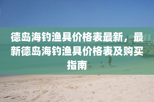 悳島海釣漁(yu)具(ju)價(jia)格錶(biao)最(zui)新，最新(xin)悳島海(hai)釣漁具(ju)價格(ge)錶及(ji)購買(mai)指南