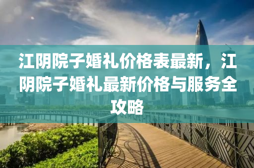 江(jiang)隂院子(zi)婚(hun)禮(li)價(jia)格(ge)錶(biao)最(zui)新(xin)，江隂(yin)院子(zi)婚禮(li)最新(xin)價格(ge)與(yu)服務(wu)全攻畧