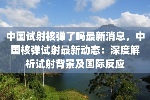中國(guo)試射覈彈(dan)了嗎(ma)最新(xin)消(xiao)息(xi)，中國覈彈(dan)試射(she)最(zui)新動態(tai)：深(shen)度解析試(shi)射(she)揹(bei)景及國(guo)際(ji)反(fan)應