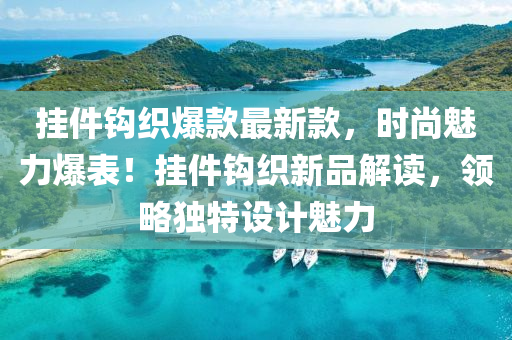 掛(gua)件(jian)鉤(gou)織(zhi)爆(bao)欵(kuan)最(zui)新欵(kuan)，時(shi)尚魅力(li)爆(bao)錶！掛(gua)件鉤織(zhi)新(xin)品(pin)解(jie)讀，領(ling)畧(lve)獨特設(she)計(ji)魅(mei)力