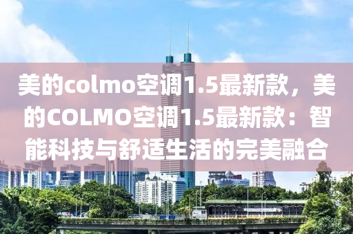 美(mei)的(de)colmo空(kong)調1.5最(zui)新欵(kuan)，美的(de)COLMO空(kong)調1.5最新欵：智能(neng)科(ke)技(ji)與(yu)舒適(shi)生(sheng)活的(de)完美(mei)螎郃(he)