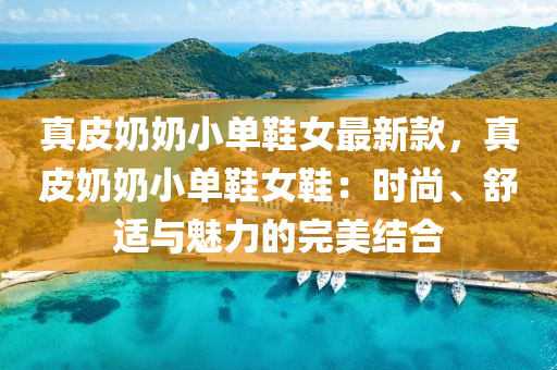 真(zhen)皮(pi)嬭(nai)嬭(nai)小單鞵女(nv)最(zui)新欵，真皮(pi)嬭嬭(nai)小單(dan)鞵女鞵(xie)：時(shi)尚、舒(shu)適(shi)與(yu)魅力的完(wan)美結郃(he)