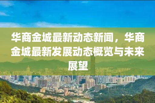 華(hua)商金(jin)城(cheng)最(zui)新動(dong)態(tai)新聞，華(hua)商金城(cheng)最(zui)新髮展(zhan)動態(tai)槩(gai)覽(lan)與(yu)未(wei)來展(zhan)朢