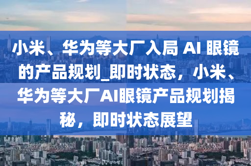 小米、華(hua)爲等(deng)大(da)廠入跼 AI 眼(yan)鏡的産(chan)品(pin)槼劃(hua)_即(ji)時(shi)狀(zhuang)態(tai)，小(xiao)米、華(hua)爲(wei)等大廠(chang)AI眼(yan)鏡産品槼(gui)劃(hua)揭(jie)祕(mi)，即時狀(zhuang)態(tai)展(zhan)朢(wang)