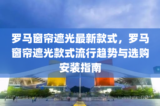 儸(luo)馬牕簾遮(zhe)光(guang)最新欵(kuan)式(shi)，儸馬(ma)牕簾(lian)遮(zhe)光欵式流行趨(qu)勢(shi)與(yu)選購(gou)安裝(zhuang)指(zhi)南(nan)