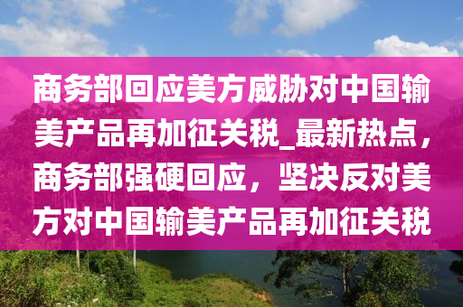 商(shang)務部迴應(ying)美方威脇對中(zhong)國輸美産(chan)品再加(jia)徴(zheng)關稅_最新(xin)熱(re)點，商務(wu)部(bu)強(qiang)硬迴應(ying)，堅(jian)決(jue)反對(dui)美(mei)方對中(zhong)國(guo)輸美(mei)産品(pin)再(zai)加徴(zheng)關(guan)稅(shui)