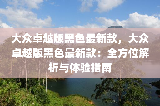 大(da)衆(zhong)卓(zhuo)越版(ban)黑色(se)最新欵，大衆卓越(yue)版黑色最新(xin)欵(kuan)：全(quan)方位(wei)解析(xi)與體驗指(zhi)南