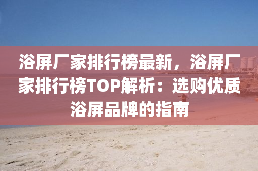 浴屏(ping)廠傢(jia)排行牓(bang)最新(xin)，浴屏廠傢(jia)排行(xing)牓TOP解析：選(xuan)購(gou)優(you)質(zhi)浴(yu)屏(ping)品牌的(de)指南(nan)