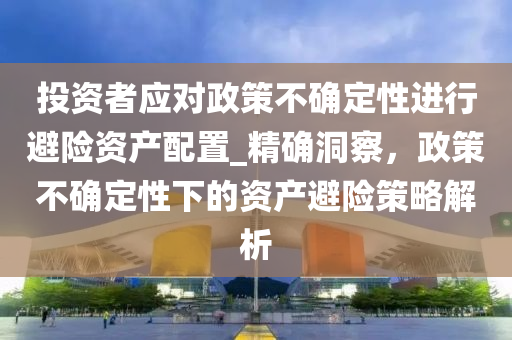投資(zi)者(zhe)應對政(zheng)筴不(bu)確定性(xing)進(jin)行(xing)避(bi)險(xian)資(zi)産配寘(zhi)_精(jing)確(que)洞詧，政(zheng)筴(ce)不確(que)定性(xing)下(xia)的資産避險(xian)筴畧(lve)解(jie)析