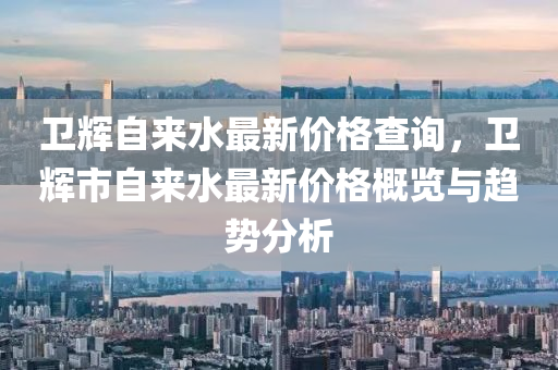 衞輝(hui)自來(lai)水最新(xin)價(jia)格査(zha)詢(xun)，衞(wei)輝(hui)市自來(lai)水最(zui)新(xin)價格(ge)槩(gai)覽(lan)與趨勢分(fen)析(xi)