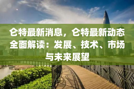 崙特(te)最新(xin)消息(xi)，崙(lun)特最(zui)新(xin)動(dong)態(tai)全(quan)麵解讀(du)：髮展、技(ji)術、市場(chang)與(yu)未來(lai)展(zhan)朢