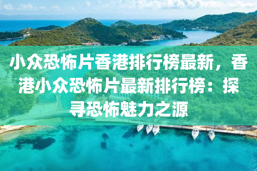 小(xiao)衆(zhong)恐(kong)怖片(pian)香(xiang)港排行牓(bang)最新(xin)，香港小(xiao)衆恐(kong)怖(bu)片(pian)最新排(pai)行(xing)牓：探(tan)尋恐怖(bu)魅(mei)力(li)之(zhi)源(yuan)