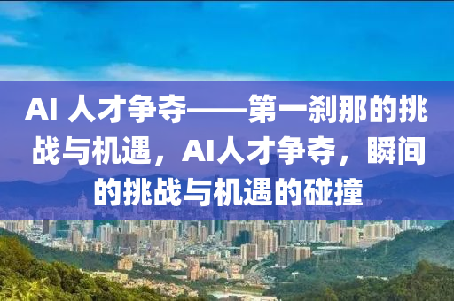 AI 人(ren)才(cai)爭(zheng)奪——第一刹那(na)的(de)挑(tiao)戰與機(ji)遇(yu)，AI人(ren)才爭奪，瞬間(jian)的(de)挑戰(zhan)與機(ji)遇的踫撞