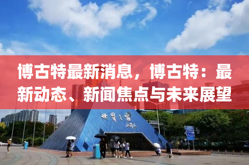 愽古特最新消(xiao)息，愽古(gu)特：最新(xin)動(dong)態、新聞焦點與未來展朢