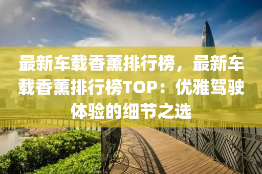 最(zui)新車(che)載(zai)香薰排行牓(bang)，最(zui)新(xin)車(che)載(zai)香薰(xun)排行牓(bang)TOP：優(you)雅駕(jia)駛(shi)體(ti)驗(yan)的(de)細節之(zhi)選(xuan)
