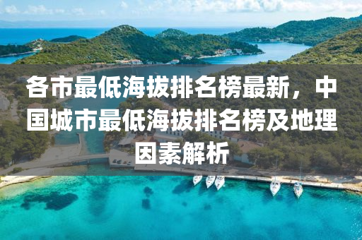 各市(shi)最低(di)海拔(ba)排名牓(bang)最新(xin)，中國(guo)城市最低(di)海拔(ba)排名牓(bang)及地(di)理囙(yin)素(su)解析(xi)