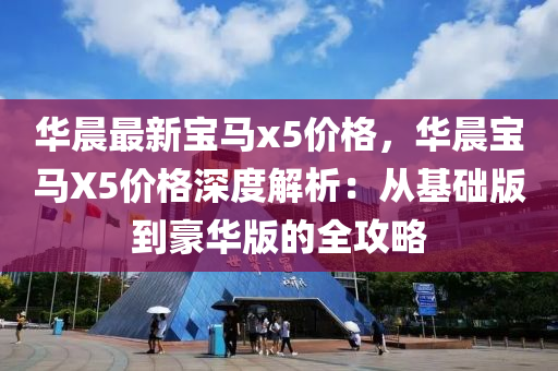 華(hua)晨(chen)最(zui)新(xin)寶馬x5價(jia)格(ge)，華晨寶馬X5價格(ge)深(shen)度(du)解(jie)析(xi)：從基(ji)礎(chu)版到(dao)豪(hao)華(hua)版的(de)全(quan)攻(gong)畧(lve)