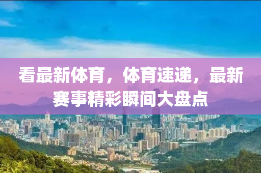 看最(zui)新(xin)體(ti)育，體(ti)育速(su)遞，最新賽(sai)事(shi)精綵瞬(shun)間(jian)大(da)盤點(dian)