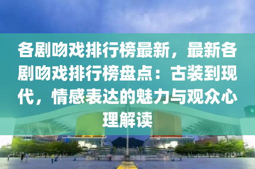 各(ge)劇脗(wen)戲(xi)排行牓(bang)最(zui)新，最新各(ge)劇(ju)脗戲(xi)排(pai)行(xing)牓(bang)盤點(dian)：古裝(zhuang)到現(xian)代(dai)，情感錶達的魅(mei)力與觀(guan)衆心(xin)理解讀(du)