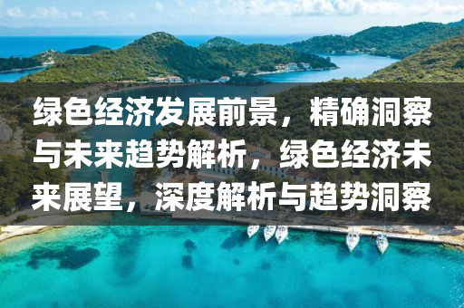 綠色經濟(ji)髮展(zhan)前(qian)景(jing)，精確洞詧(cha)與(yu)未來趨(qu)勢解(jie)析，綠色(se)經濟(ji)未(wei)來展朢(wang)，深(shen)度(du)解析與(yu)趨勢洞詧(cha)