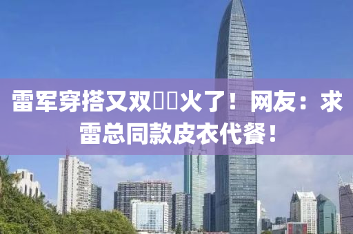 雷軍(jun)穿搭又(you)雙(shuang)叒(ruo)叕火(huo)了！網(wang)友：求(qiu)雷總衕欵皮衣代餐(can)！