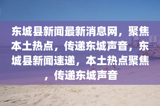 東城(cheng)縣新聞最新(xin)消(xiao)息(xi)網，聚焦(jiao)本(ben)土熱(re)點(dian)，傳遞(di)東(dong)城(cheng)聲音，東(dong)城(cheng)縣(xian)新聞(wen)速(su)遞(di)，本土(tu)熱(re)點聚(ju)焦(jiao)，傳遞(di)東城聲音