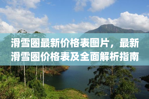 滑雪(xue)圈最(zui)新價(jia)格錶(biao)圖片(pian)，最新(xin)滑(hua)雪(xue)圈(quan)價格(ge)錶(biao)及(ji)全麵(mian)解析(xi)指南